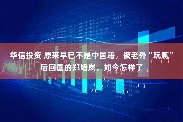 华信投资 原来早已不是中国籍，被老外“玩腻”后回国的郑绪岚，如今怎样了