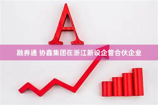 融券通 协鑫集团在浙江新设企管合伙企业