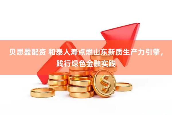 贝思盈配资 和泰人寿点燃山东新质生产力引擎，践行绿色金融实践