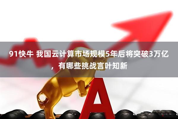 91快牛 我国云计算市场规模5年后将突破3万亿，有哪些挑战言叶知新