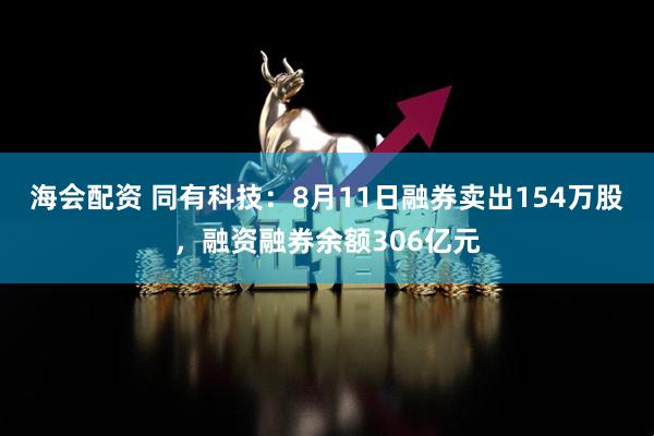 海会配资 同有科技：8月11日融券卖出154万股，融资融券余额306亿元