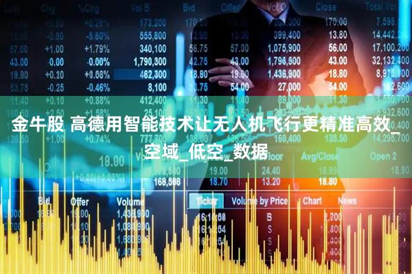 金牛股 高德用智能技术让无人机飞行更精准高效_空域_低空_数据