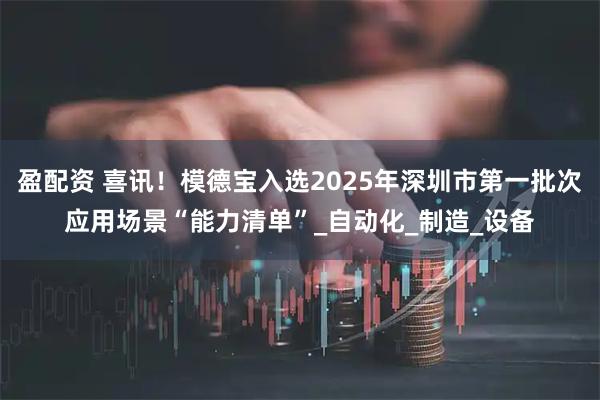 盈配资 喜讯！模德宝入选2025年深圳市第一批次应用场景“能力清单”_自动化_制造_设备