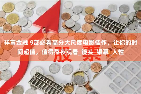 祥富金融 9部必看高分大尺度电影佳作，让你的时间超值，值得熬夜观看_镜头_银幕_人性