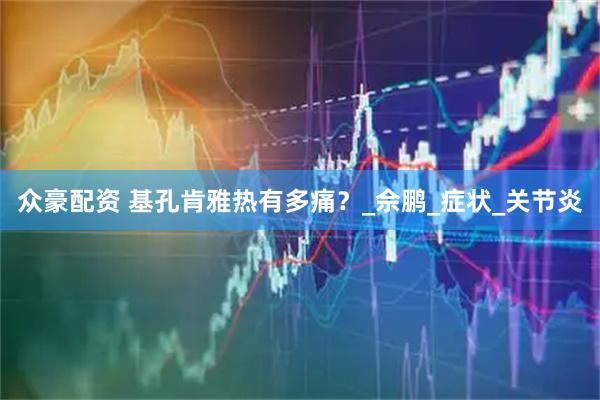 众豪配资 基孔肯雅热有多痛？_佘鹏_症状_关节炎
