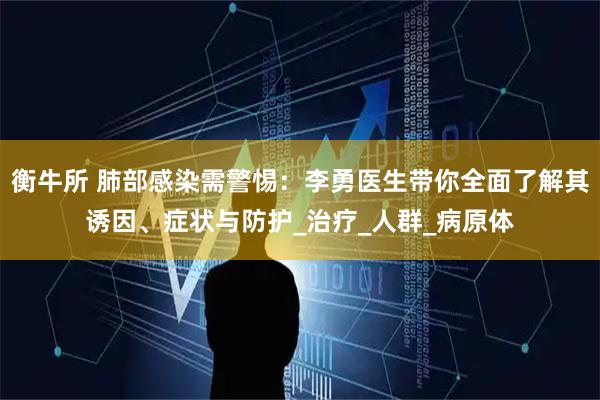 衡牛所 肺部感染需警惕：李勇医生带你全面了解其诱因、症状与防护_治疗_人群_病原体
