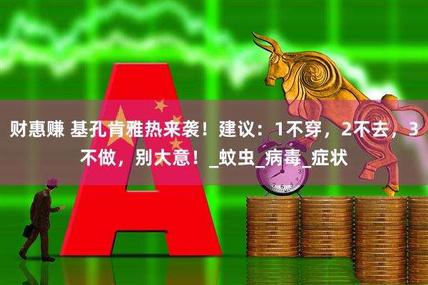 财惠赚 基孔肯雅热来袭！建议：1不穿，2不去，3不做，别大意！_蚊虫_病毒_症状