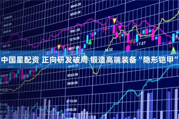 中国星配资 正向研发破局 锻造高端装备“隐形铠甲”
