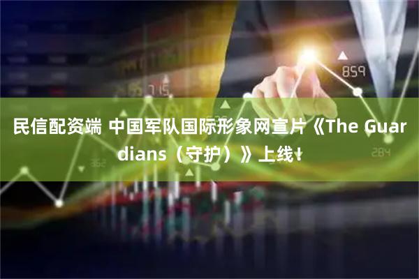民信配资端 中国军队国际形象网宣片《The Guardians（守护）》上线！