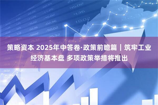 策略资本 2025年中答卷·政策前瞻篇｜筑牢工业经济基本盘 多项政策举措将推出
