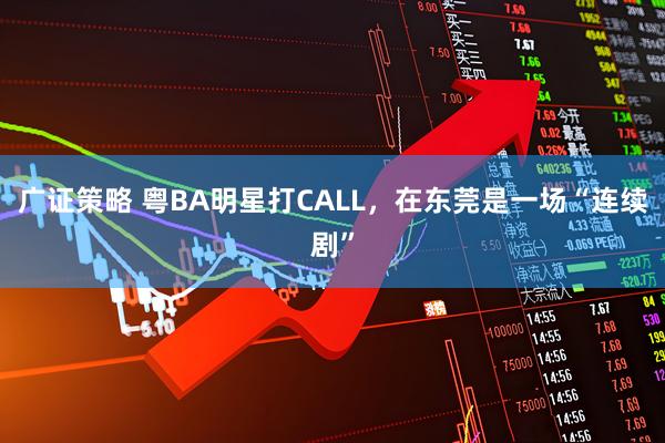 广证策略 粤BA明星打CALL，在东莞是一场“连续剧”