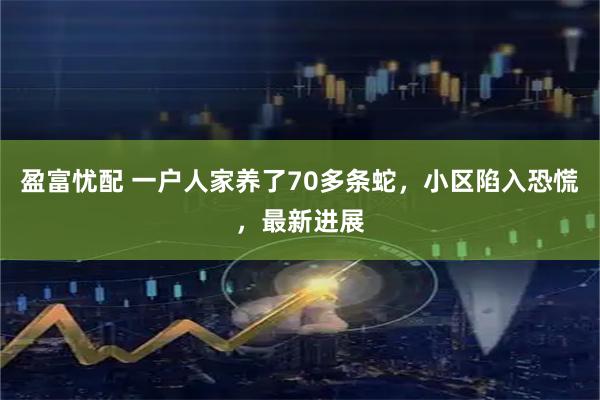 盈富忧配 一户人家养了70多条蛇，小区陷入恐慌，最新进展