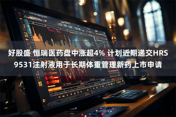 好股盛 恒瑞医药盘中涨超4% 计划近期递交HRS9531注射液用于长期体重管理新药上市申请