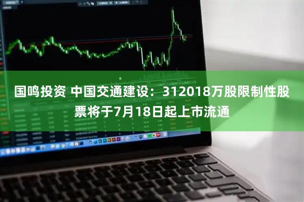 国鸣投资 中国交通建设：312018万股限制性股票将于7月18日起上市流通