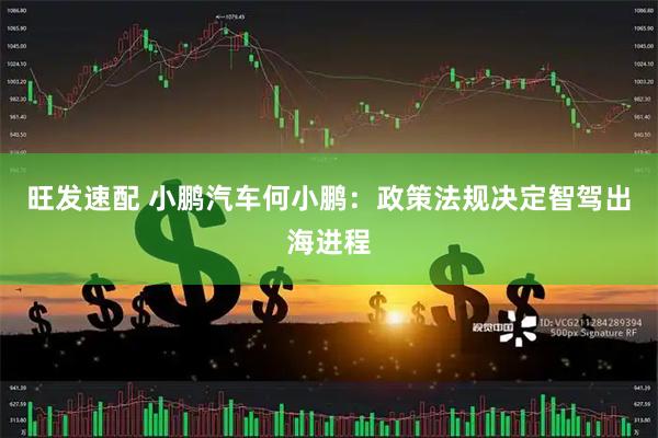 旺发速配 小鹏汽车何小鹏：政策法规决定智驾出海进程