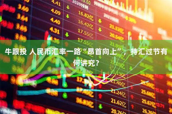 牛跟投 人民币汇率一路“昂首向上”，持汇过节有何讲究？