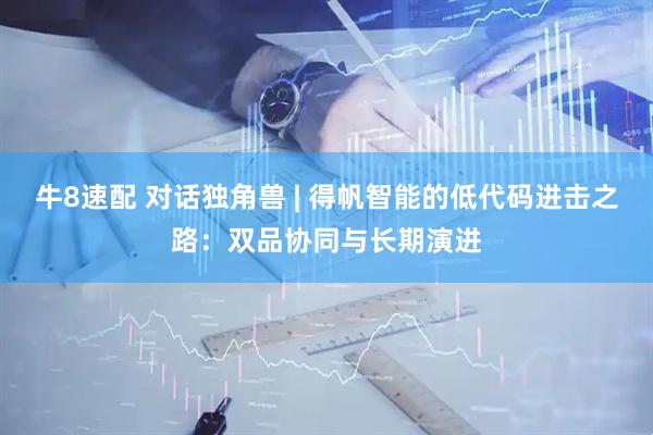 牛8速配 对话独角兽 | 得帆智能的低代码进击之路：双品协同与长期演进