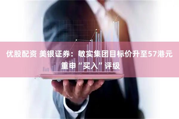 优股配资 美银证券：敏实集团目标价升至57港元 重申“买入”评级