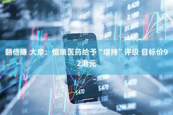 翻倍赚 大摩：恒瑞医药给予“增持”评级 目标价92港元