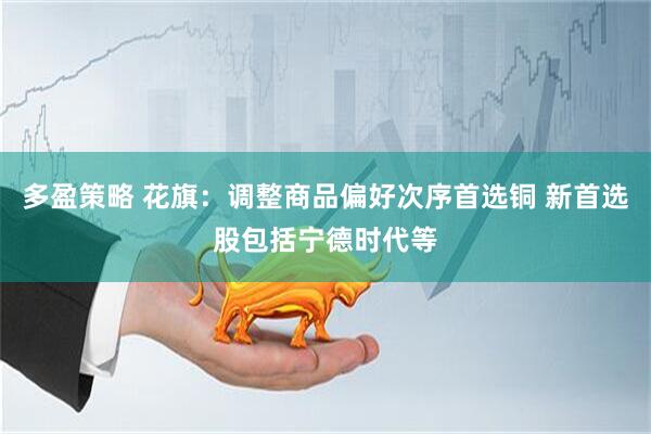 多盈策略 花旗：调整商品偏好次序首选铜 新首选股包括宁德时代等