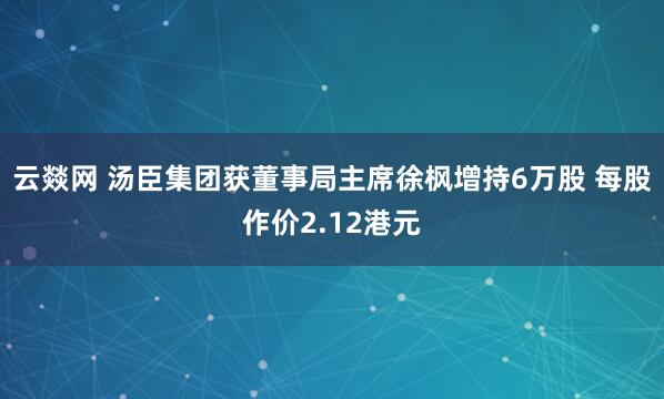 云燚网 汤臣集团获董事局主席徐枫增持6万股 每股作价2.12港元