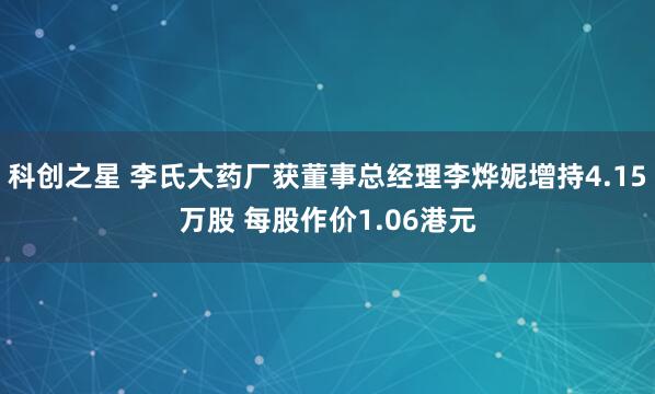 科创之星 李氏大药厂获董事总经理李烨妮增持4.15万股 每股作价1.06港元