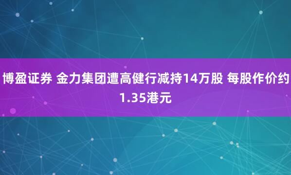 博盈证券 金力集团遭高健行减持14万股 每股作价约1.35港元
