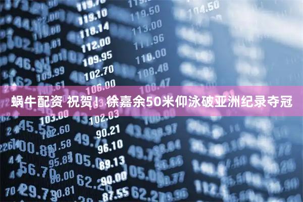 蜗牛配资 祝贺！徐嘉余50米仰泳破亚洲纪录夺冠