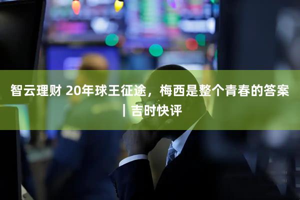 智云理财 20年球王征途，梅西是整个青春的答案｜吉时快评