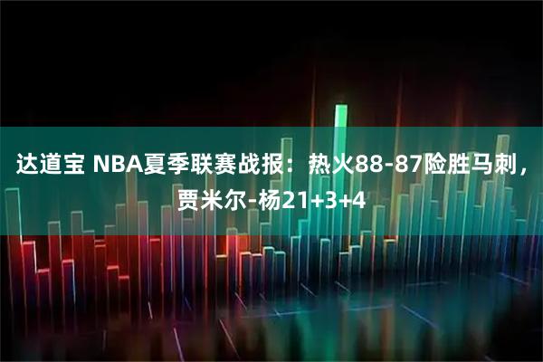 达道宝 NBA夏季联赛战报：热火88-87险胜马刺，贾米尔-杨21+3+4