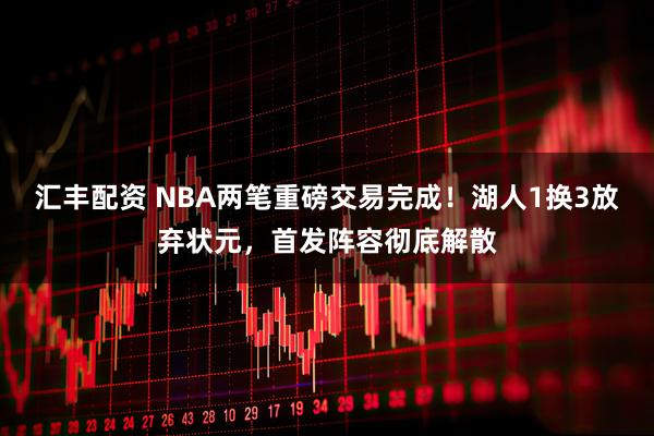 汇丰配资 NBA两笔重磅交易完成！湖人1换3放弃状元，首发阵容彻底解散