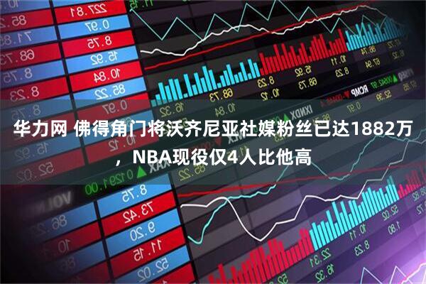 华力网 佛得角门将沃齐尼亚社媒粉丝已达1882万，NBA现役仅4人比他高