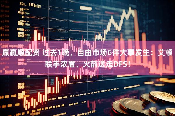 赢赢顺配资 过去1晚，自由市场6件大事发生：艾顿联手浓眉、火箭送走DFS！