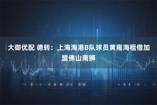 大御优配 德转：上海海港B队球员黄雍海租借加盟佛山南狮