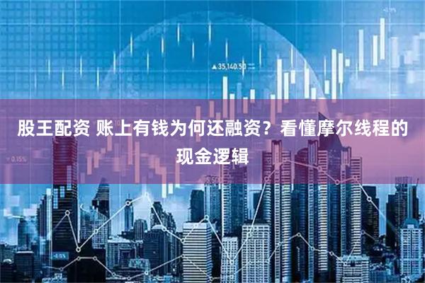 股王配资 账上有钱为何还融资？看懂摩尔线程的现金逻辑
