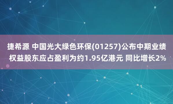 捷希源 中国光大绿色环保(01257)公布中期业绩 权益股东应占盈利为约1.95亿港元 同比增长2%
