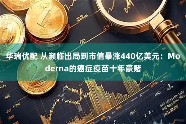 华瑞优配 从濒临出局到市值暴涨440亿美元：Moderna的癌症疫苗十年豪赌