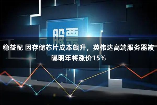 稳益配 因存储芯片成本飙升，英伟达高端服务器被曝明年将涨价15%