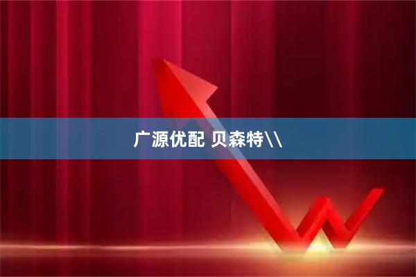 广源优配 贝森特\