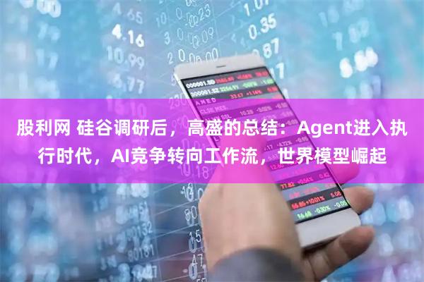 股利网 硅谷调研后，高盛的总结：Agent进入执行时代，AI竞争转向工作流，世界模型崛起