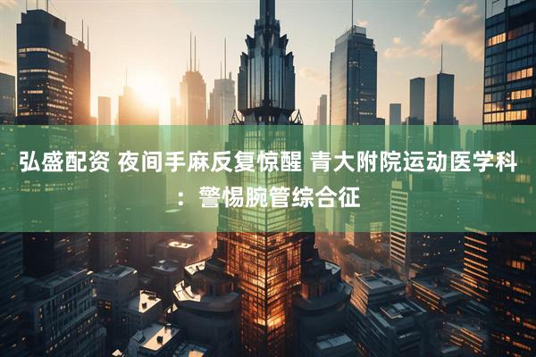 弘盛配资 夜间手麻反复惊醒 青大附院运动医学科：警惕腕管综合征
